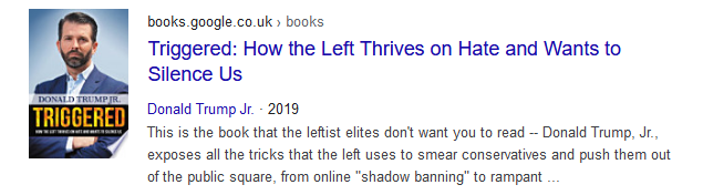 Google books "Triggered: How the left thrives on hate and wants to silence us" Donald Trump Jr (2019) 
"This is the book that the leftist elites don't want you to read - Donald Trump Jr. exposes all the tricks that the left uses to smear conservatives and push them out of the public squar, from online "shadow banning" to rampant..."